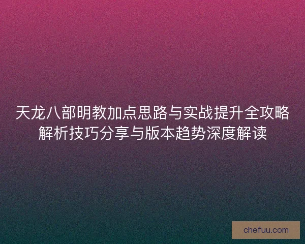 天龙八部明教加点思路与实战提升全攻略解析技巧分享与版本趋势深度解读