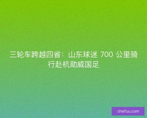三轮车跨越四省：山东球迷 700 公里骑行赴杭助威国足