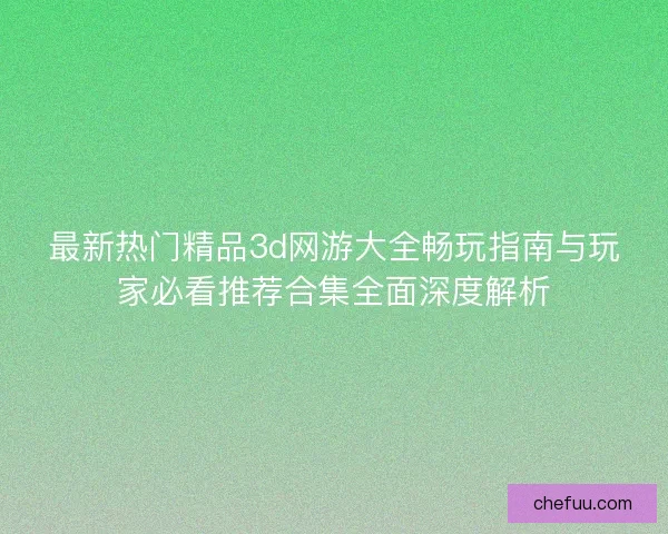 最新热门精品3d网游大全畅玩指南与玩家必看推荐合集全面深度解析