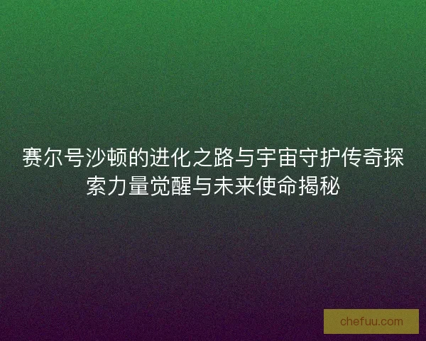 赛尔号沙顿的进化之路与宇宙守护传奇探索力量觉醒与未来使命揭秘