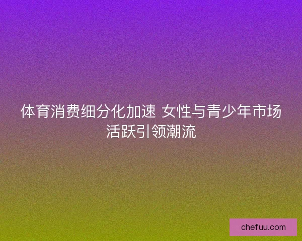 体育消费细分化加速 女性与青少年市场活跃引领潮流