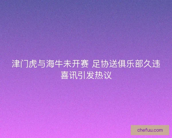 津门虎与海牛未开赛 足协送俱乐部久违喜讯引发热议