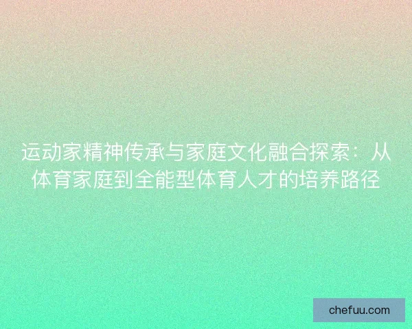 运动家精神传承与家庭文化融合探索：从体育家庭到全能型体育人才的培养路径