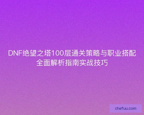 DNF绝望之塔100层通关策略与职业搭配全面解析指南实战技巧