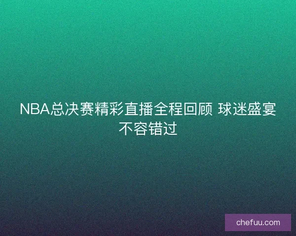 NBA总决赛精彩直播全程回顾 球迷盛宴不容错过