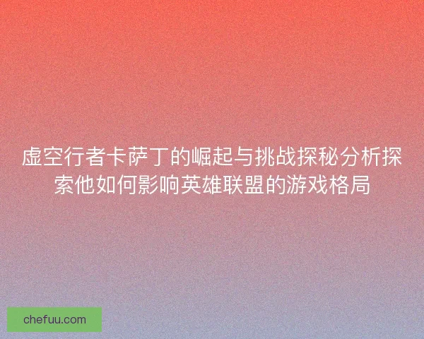 虚空行者卡萨丁的崛起与挑战探秘分析探索他如何影响英雄联盟的游戏格局